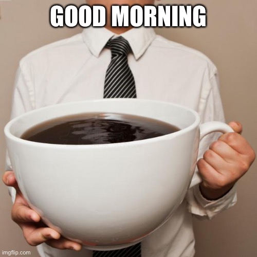 giant coffee | GOOD MORNING | image tagged in giant coffee | made w/ Imgflip meme maker