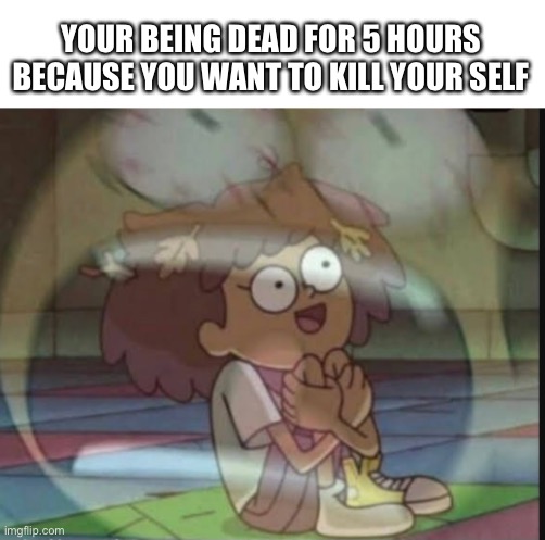 Someone help a dead person | YOUR BEING DEAD FOR 5 HOURS BECAUSE YOU WANT TO KILL YOUR SELF | image tagged in internal screaming amphibia,meme,amphibia | made w/ Imgflip meme maker