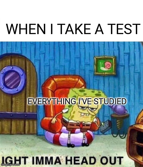 it happens to the best of us | WHEN I TAKE A TEST; EVERYTHING I'VE STUDIED | image tagged in memes,spongebob ight imma head out | made w/ Imgflip meme maker