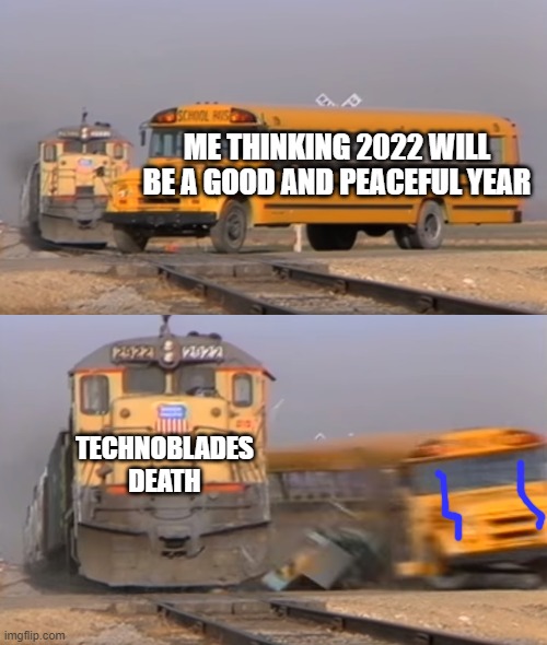 RIP Technoblade. He was a true legend and he will be remembered in our hearts forever | ME THINKING 2022 WILL BE A GOOD AND PEACEFUL YEAR; TECHNOBLADES DEATH | image tagged in a train hitting a school bus,rip technoblade | made w/ Imgflip meme maker