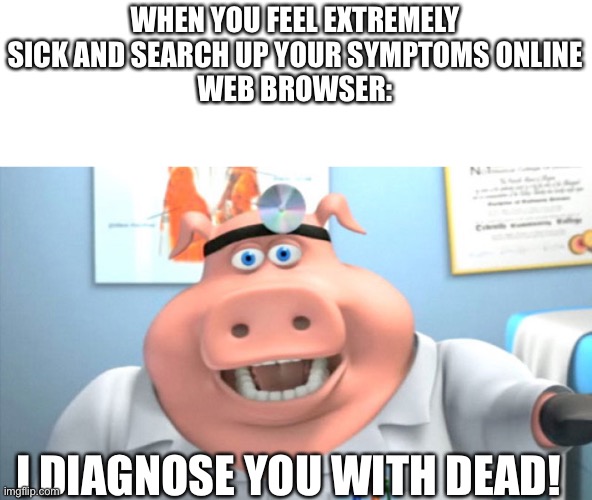 Ded | WHEN YOU FEEL EXTREMELY SICK AND SEARCH UP YOUR SYMPTOMS ONLINE
WEB BROWSER:; I DIAGNOSE YOU WITH DEAD! | image tagged in i diagnose you with dead,memes,relatable,relatable memes | made w/ Imgflip meme maker