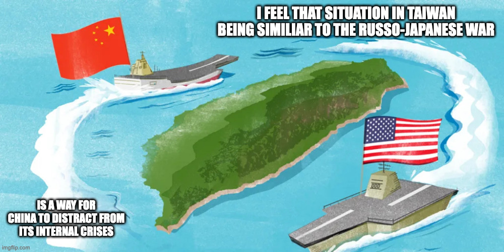 Taiwan | I FEEL THAT SITUATION IN TAIWAN BEING SIMILIAR TO THE RUSSO-JAPANESE WAR; IS A WAY FOR CHINA TO DISTRACT FROM ITS INTERNAL CRISES | image tagged in politics,memes,taiwan | made w/ Imgflip meme maker