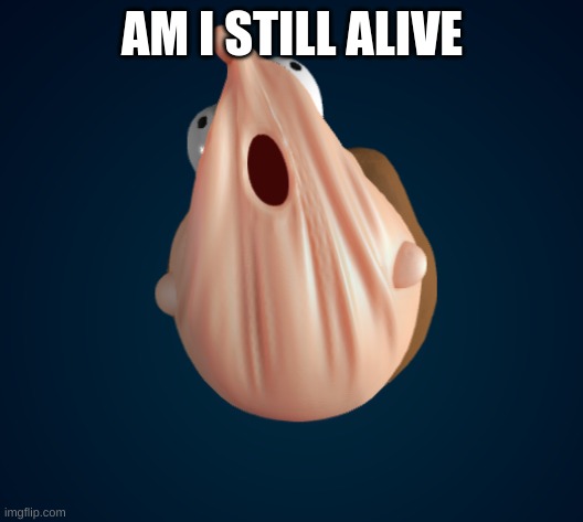 OOOOOOOOOOOOOOO | AM I STILL ALIVE | image tagged in ooooooooooooooo | made w/ Imgflip meme maker