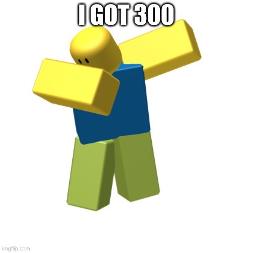 Roblox dab | I GOT 300 | image tagged in roblox dab | made w/ Imgflip meme maker