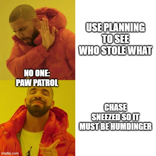 Paw Patrol solving crimes be like: | USE PLANNING TO SEE WHO STOLE WHAT; NO ONE:
PAW PATROL; CHASE SNEEZED SO IT MUST BE HUMDINGER | image tagged in drake blank | made w/ Imgflip meme maker