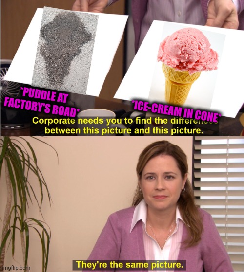 -Tasty frozen milk. | *PUDDLE AT FACTORY'S ROAD*; *ICE-CREAM IN CONE* | image tagged in memes,they're the same picture,dirty,sand,ice cream,totally looks like | made w/ Imgflip meme maker
