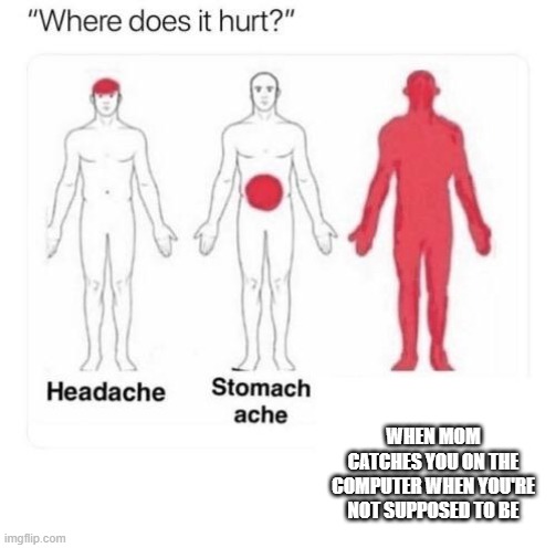 Where does it hurt | WHEN MOM CATCHES YOU ON THE COMPUTER WHEN YOU'RE NOT SUPPOSED TO BE | image tagged in where does it hurt | made w/ Imgflip meme maker