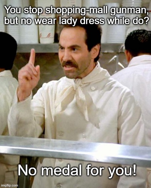 Even heroes have to have standards | You stop shopping-mall gunman, but no wear lady dress while do? No medal for you! | image tagged in soup nazi | made w/ Imgflip meme maker