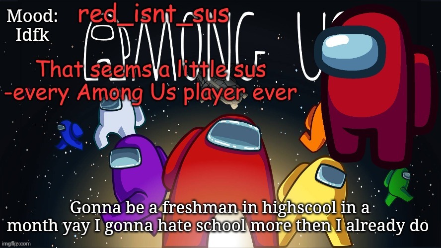 *Sigh...* I'm gonna have no friends like I barely have any anyway | Mood:
Idfk; Gonna be a freshman in highscool in a month yay I gonna hate school more then I already do | image tagged in red_isnt_sus's announcement temp | made w/ Imgflip meme maker