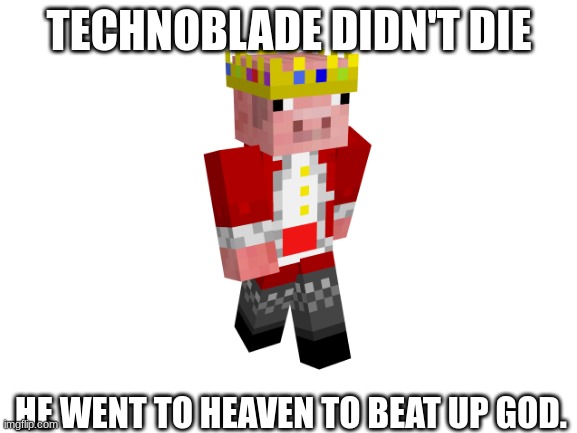 Image title | TECHNOBLADE DIDN'T DIE; HE WENT TO HEAVEN TO BEAT UP GOD. | image tagged in blank white template,rip technoblade,technoblade never dies | made w/ Imgflip meme maker