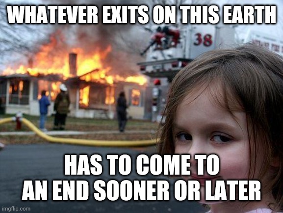 Disaster Girl | WHATEVER EXITS ON THIS EARTH; HAS TO COME TO AN END SOONER OR LATER | image tagged in memes,disaster girl | made w/ Imgflip meme maker