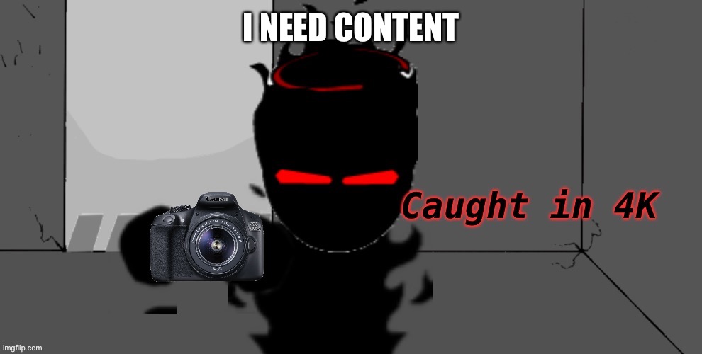 hlep | I NEED CONTENT | image tagged in audi caught in 4k | made w/ Imgflip meme maker