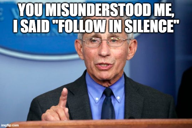 Dr. Fauci | YOU MISUNDERSTOOD ME, I SAID "FOLLOW IN SILENCE" | image tagged in dr fauci | made w/ Imgflip meme maker