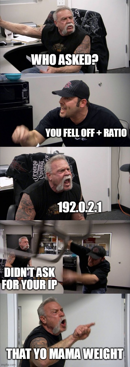 American Chopper Argument | WHO ASKED? YOU FELL OFF + RATIO; 192.0.2.1; DIDN'T ASK FOR YOUR IP; THAT YO MAMA WEIGHT | image tagged in memes,american chopper argument,argument | made w/ Imgflip meme maker