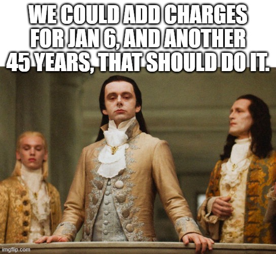 Judgemental Volturi | WE COULD ADD CHARGES FOR JAN 6, AND ANOTHER 45 YEARS, THAT SHOULD DO IT. | image tagged in judgemental volturi | made w/ Imgflip meme maker