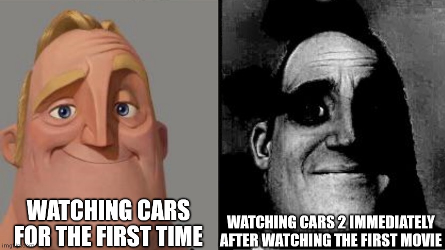 Traumatized Mr. Incredible | WATCHING CARS FOR THE FIRST TIME; WATCHING CARS 2 IMMEDIATELY AFTER WATCHING THE FIRST MOVIE | image tagged in traumatized mr incredible | made w/ Imgflip meme maker