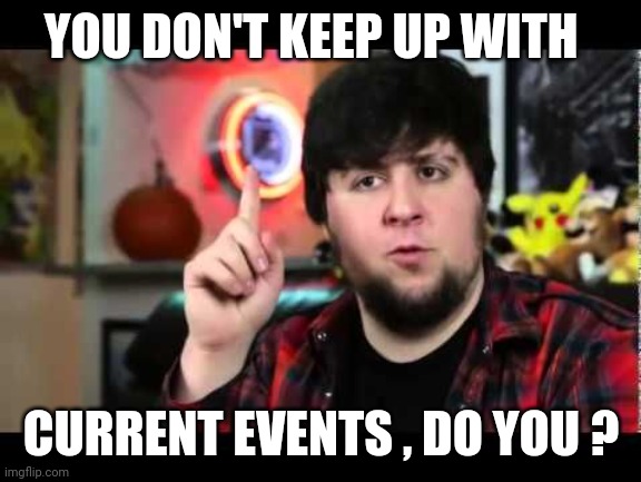 JonTron I have several questions | YOU DON'T KEEP UP WITH CURRENT EVENTS , DO YOU ? | image tagged in jontron i have several questions | made w/ Imgflip meme maker