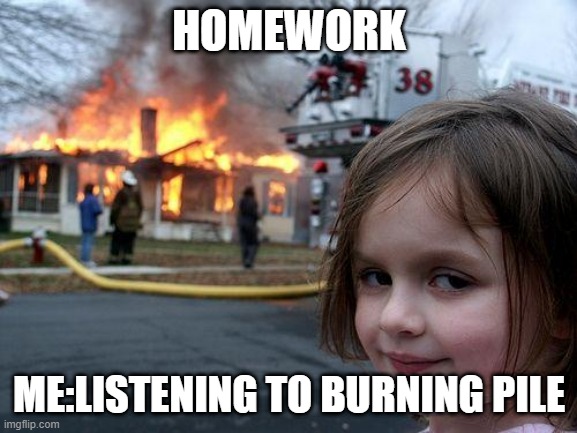 Disaster Girl | HOMEWORK; ME:LISTENING TO BURNING PILE | image tagged in memes,disaster girl | made w/ Imgflip meme maker