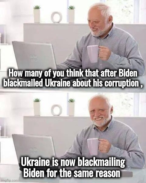 What goes around comes around | How many of you think that after Biden blackmailed Ukraine about his corruption , Ukraine is now blackmailing Biden for the same reason | image tagged in memes,hide the pain harold,creepy uncle joe,corruption,thanks obama,politicians suck | made w/ Imgflip meme maker