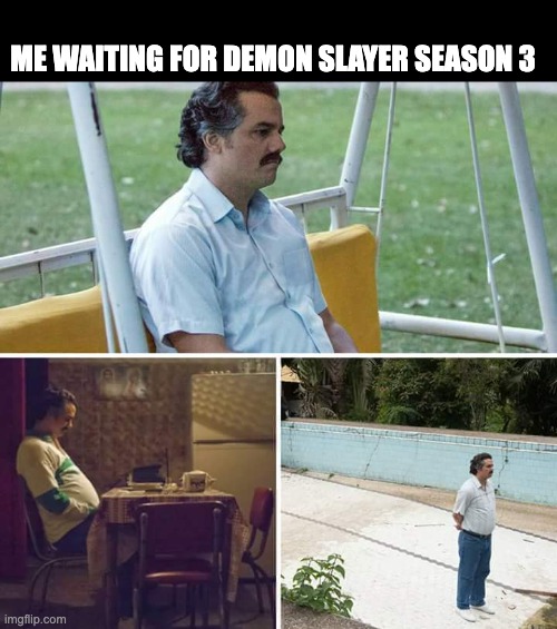 Hi guys, I'm back | ME WAITING FOR DEMON SLAYER SEASON 3 | image tagged in memes,sad pablo escobar | made w/ Imgflip meme maker