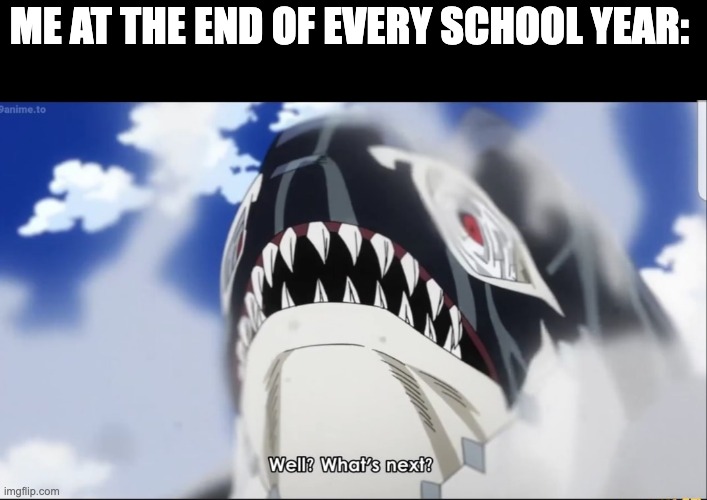 School=suffering | ME AT THE END OF EVERY SCHOOL YEAR: | image tagged in gang orca whats next | made w/ Imgflip meme maker