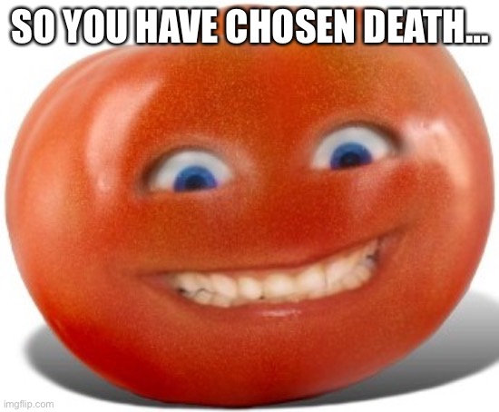 Tomato | SO YOU HAVE CHOSEN DEATH… | image tagged in tomato | made w/ Imgflip meme maker