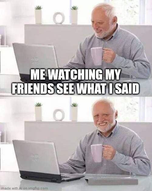 This is me | ME WATCHING MY FRIENDS SEE WHAT I SAID | image tagged in memes,hide the pain harold | made w/ Imgflip meme maker