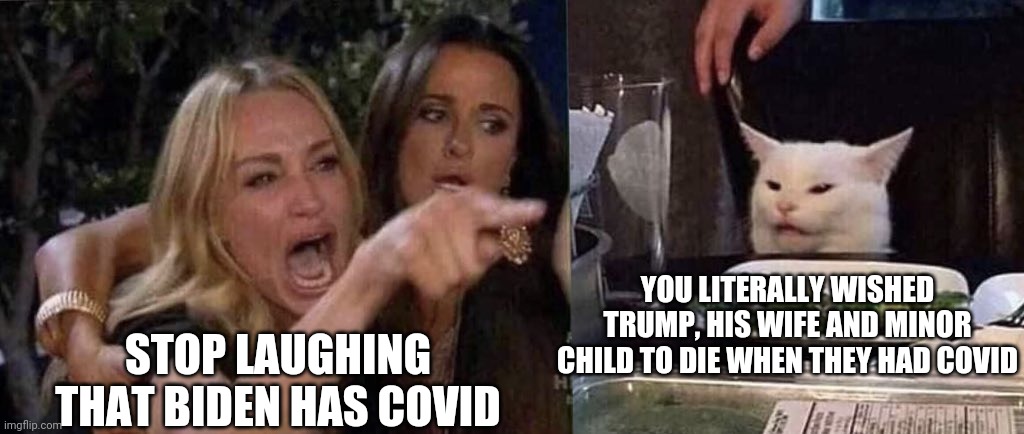 1984 | YOU LITERALLY WISHED TRUMP, HIS WIFE AND MINOR CHILD TO DIE WHEN THEY HAD COVID; STOP LAUGHING THAT BIDEN HAS COVID | image tagged in woman yelling at cat,covid,biden,joe biden,democrats,hilarious | made w/ Imgflip meme maker