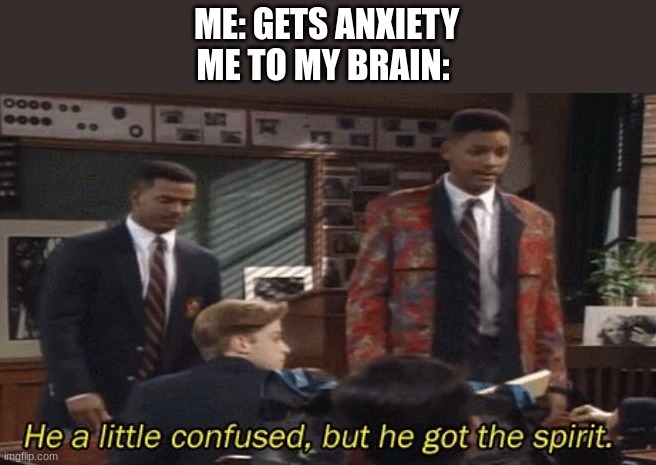 Anxiety just tries to help. | ME: GETS ANXIETY
ME TO MY BRAIN: | image tagged in fresh prince he a little confused but he got the spirit | made w/ Imgflip meme maker