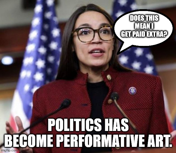 Get some acting lessons first... | DOES THIS MEAN I GET PAID EXTRA? POLITICS HAS BECOME PERFORMATIVE ART. | image tagged in democrat,actors | made w/ Imgflip meme maker
