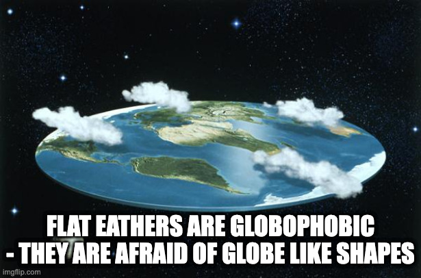 And It's master globopope | FLAT EATHERS ARE GLOBOPHOBIC - THEY ARE AFRAID OF GLOBE LIKE SHAPES | image tagged in flat earth | made w/ Imgflip meme maker