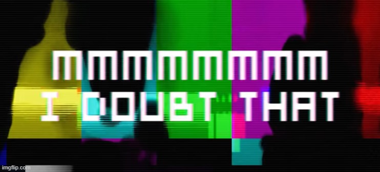 MMMMMMMM I Doubt That | image tagged in mmmmmmmm i doubt that | made w/ Imgflip meme maker