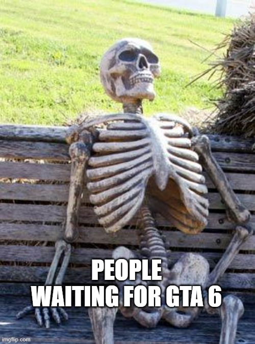 well its true | PEOPLE WAITING FOR GTA 6 | image tagged in memes,waiting skeleton | made w/ Imgflip meme maker