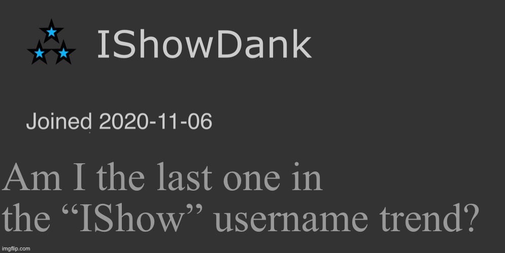 got damn | Am I the last one in the “IShow” username trend? | image tagged in ishowdank minimalist dark mode template | made w/ Imgflip meme maker