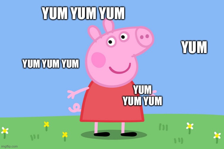 Peppa Pig | YUM YUM YUM YUM YUM YUM YUM YUM YUM YUM | image tagged in peppa pig | made w/ Imgflip meme maker
