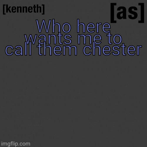 one chester only you can still ask for francine,wendy,rupert or bob | Who here wants me to call them chester | image tagged in kenneth | made w/ Imgflip meme maker