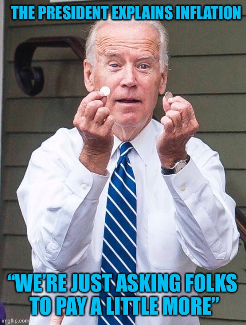 Joe Biden | THE PRESIDENT EXPLAINS INFLATION; “WE’RE JUST ASKING FOLKS 
TO PAY A LITTLE MORE” | image tagged in joe biden | made w/ Imgflip meme maker