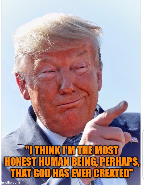Trump pointing | "I THINK I'M THE MOST HONEST HUMAN BEING, PERHAPS, THAT GOD HAS EVER CREATED" | image tagged in trump pointing | made w/ Imgflip meme maker