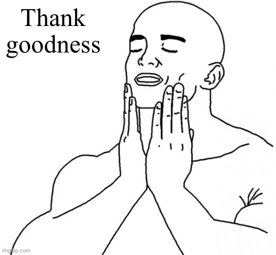 Feels Good Man | Thank goodness | image tagged in feels good man | made w/ Imgflip meme maker