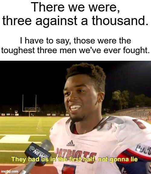 Three against a thousand | There we were, three against a thousand. I have to say, those were the toughest three men we've ever fought. | image tagged in they had us in the first half | made w/ Imgflip meme maker