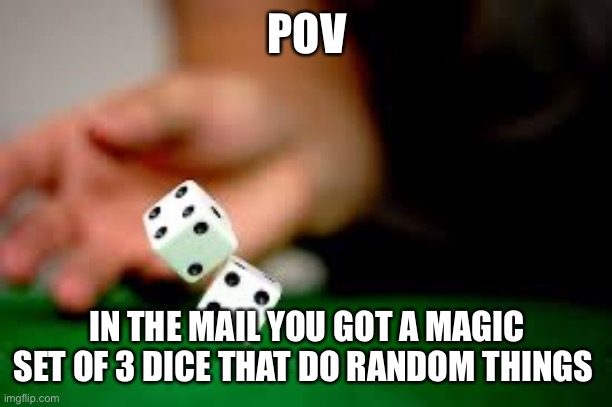 Warning: some events may be unwanted like genderswap or other stuff | POV; IN THE MAIL YOU GOT A MAGIC SET OF 3 DICE THAT DO RANDOM THINGS | image tagged in rolling dice | made w/ Imgflip meme maker