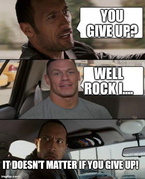 The Rock Driving (John Cena version) | YOU GIVE UP? WELL ROCK I.... IT DOESN'T MATTER IF YOU GIVE UP! | image tagged in the rock driving john cena version | made w/ Imgflip meme maker