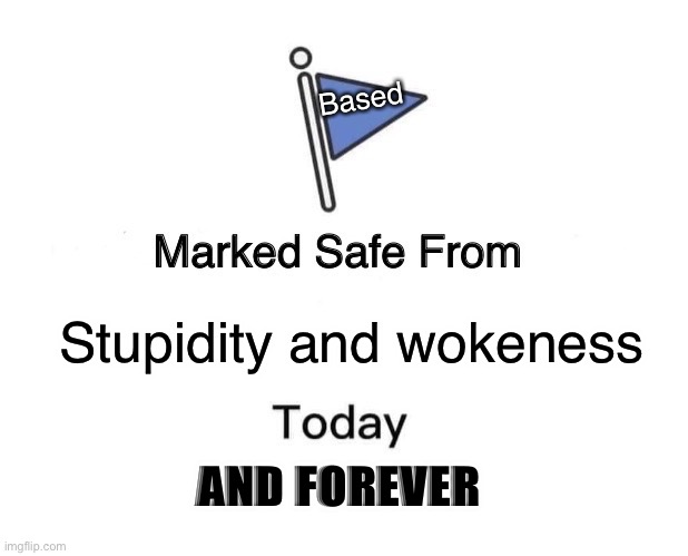 Oh it’s true and you better believe it | Based; Stupidity and wokeness; AND FOREVER | image tagged in memes,marked safe from | made w/ Imgflip meme maker