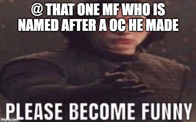 please become funny | @ THAT ONE MF WHO IS NAMED AFTER A OC HE MADE | image tagged in please become funny | made w/ Imgflip meme maker