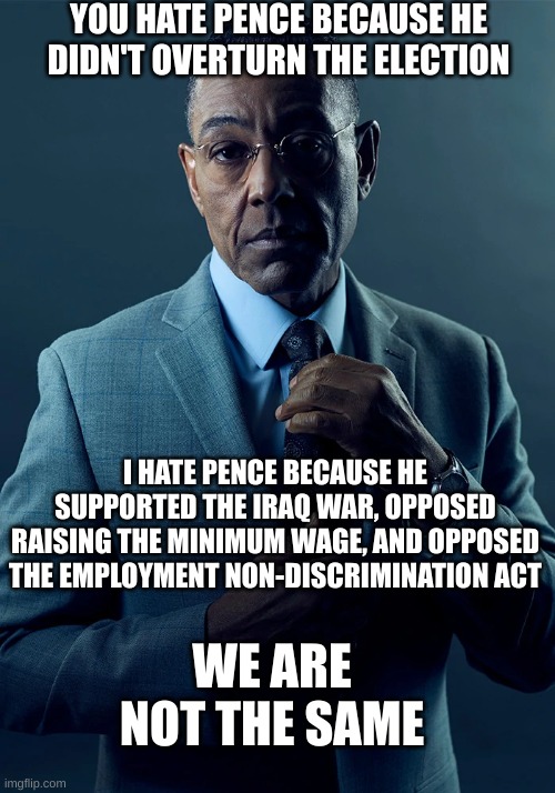 Pence | YOU HATE PENCE BECAUSE HE DIDN'T OVERTURN THE ELECTION; I HATE PENCE BECAUSE HE SUPPORTED THE IRAQ WAR, OPPOSED RAISING THE MINIMUM WAGE, AND OPPOSED THE EMPLOYMENT NON-DISCRIMINATION ACT; WE ARE NOT THE SAME | image tagged in we are not the same,mike pence,politics | made w/ Imgflip meme maker