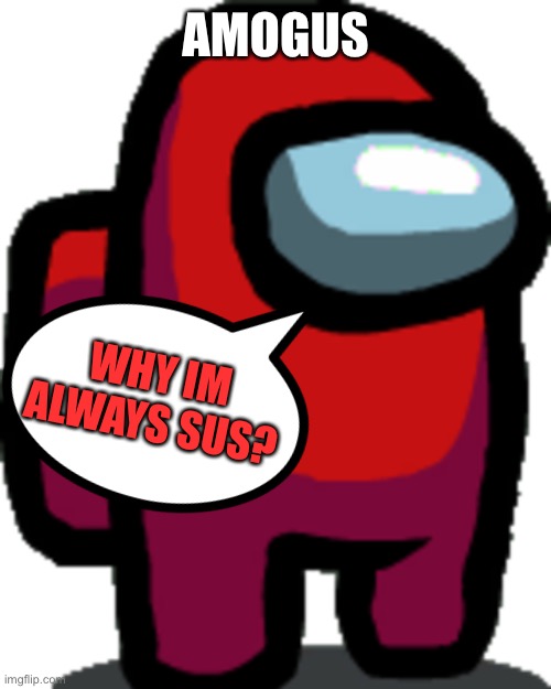 Among us | AMOGUS; WHY IM ALWAYS SUS? | image tagged in among us red crewmate | made w/ Imgflip meme maker