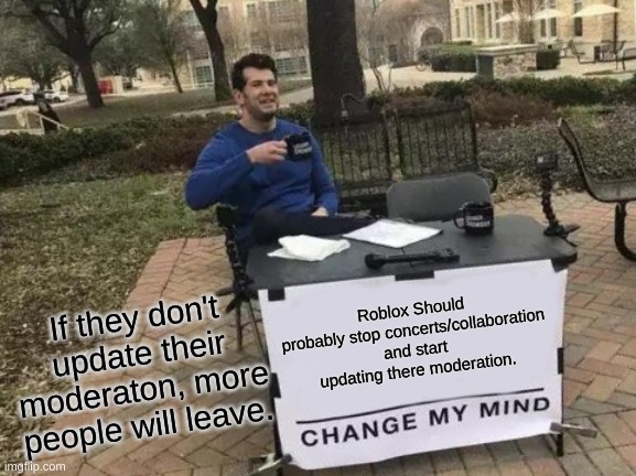 Roblox Update Moderation | If they don't update their moderaton, more people will leave. Roblox Should probably stop concerts/collaboration and start updating there moderation. | image tagged in memes,change my mind,roblox meme,roblox | made w/ Imgflip meme maker