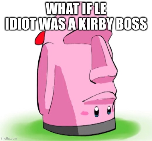 moai mouthful | WHAT IF LE IDIOT WAS A KIRBY BOSS | image tagged in moai mouthful | made w/ Imgflip meme maker