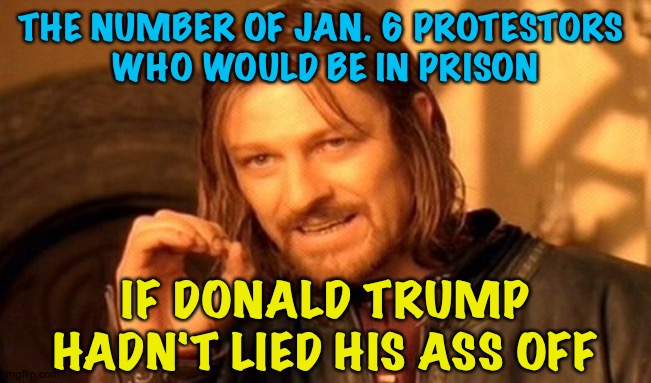 Criminal Ringmaster | THE NUMBER OF JAN. 6 PROTESTORS 
WHO WOULD BE IN PRISON; IF DONALD TRUMP HADN'T LIED HIS ASS OFF | image tagged in memes,one does not simply | made w/ Imgflip meme maker