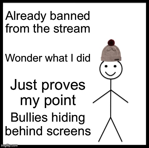 Be Like Bill | Already banned from the stream; Wonder what I did; Just proves my point; Bullies hiding behind screens | image tagged in memes,be like bill | made w/ Imgflip meme maker